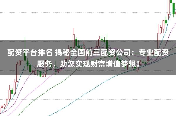 配资平台排名 揭秘全国前三配资公司：专业配资服务，助您实现财富增值梦想！