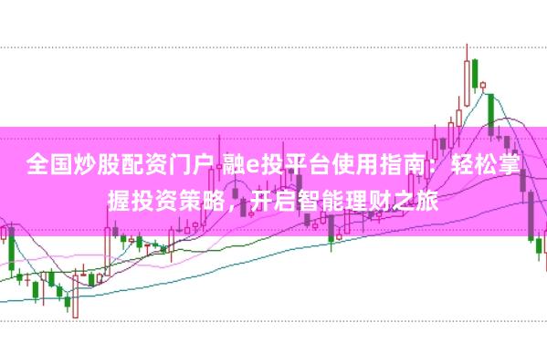 全国炒股配资门户 融e投平台使用指南：轻松掌握投资策略，开启智能理财之旅
