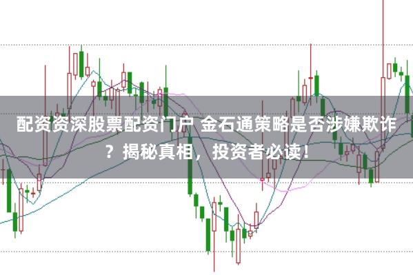 配资资深股票配资门户 金石通策略是否涉嫌欺诈？揭秘真相，投资者必读！