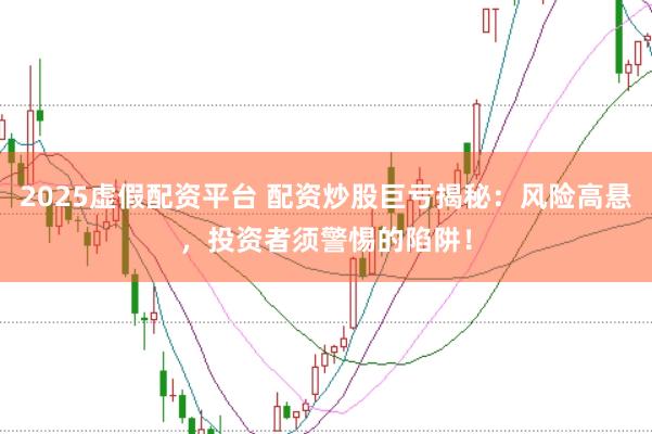 2025虚假配资平台 配资炒股巨亏揭秘：风险高悬，投资者须警惕的陷阱！