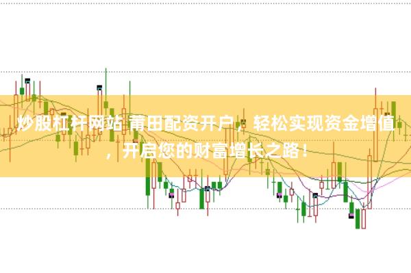 炒股杠杆网站 莆田配资开户,轻松实现资金增值,开启您的财富增长之路!