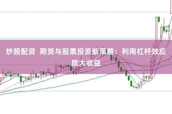 炒股配资  期货与股票投资新策略：利用杠杆效应放大收益