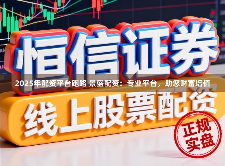 2025年配资平台跑路 景盛配资:专业平台,助您财富增值