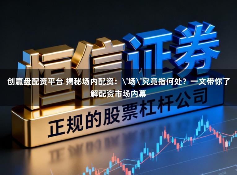 创赢盘配资平台 揭秘场内配资：'场'究竟指何处？一文带你了解配资市场内幕