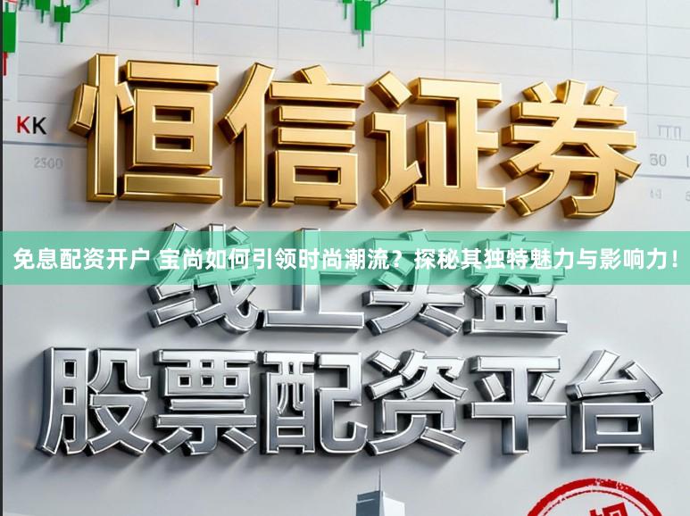 免息配资开户 宝尚如何引领时尚潮流?探秘其独特魅力与影响力!