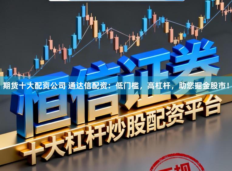 期货十大配资公司 通达信配资：低门槛，高杠杆，助您掘金股市！