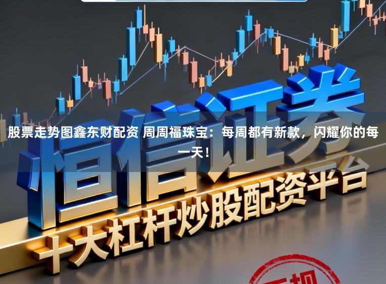 股票走势图鑫东财配资 周周福珠宝：每周都有新款，闪耀你的每一天！