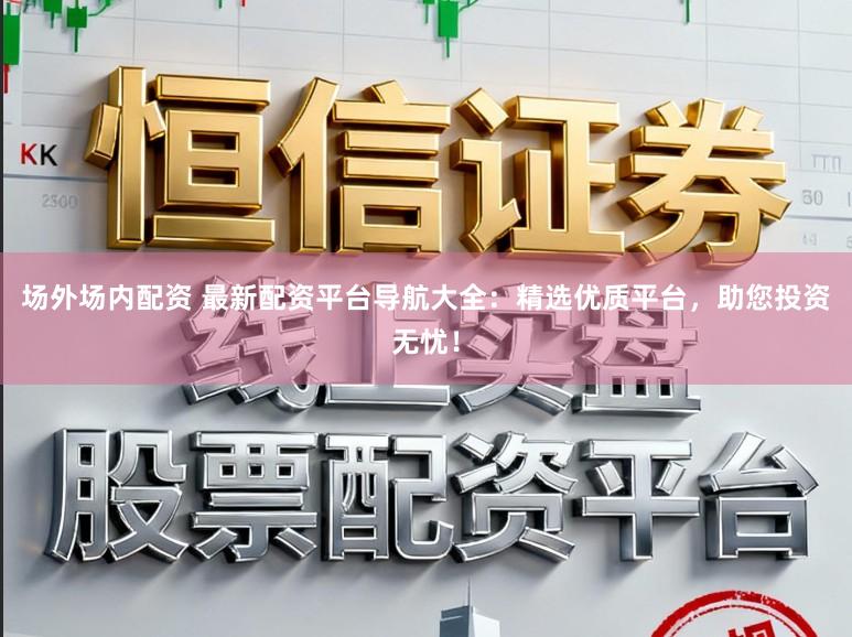 场外场内配资 最新配资平台导航大全：精选优质平台，助您投资无忧！