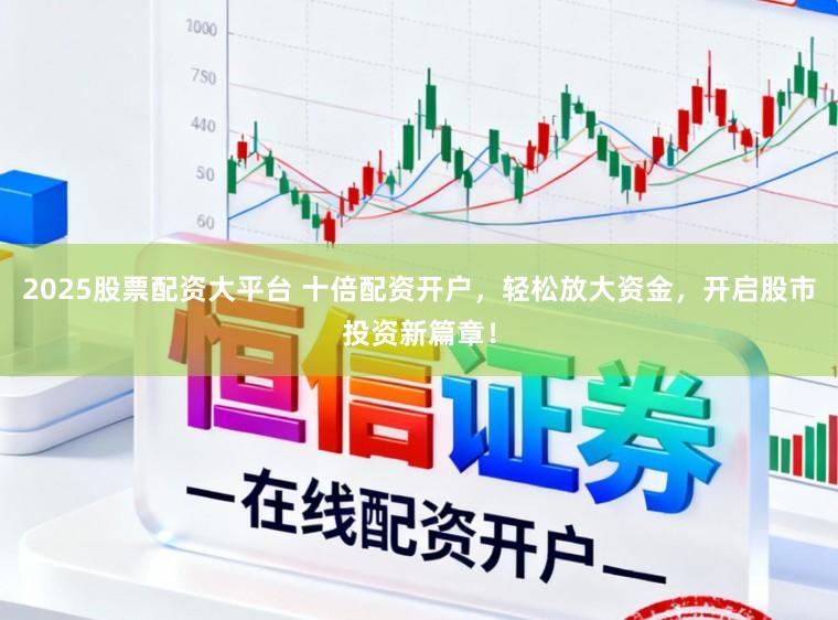 2025股票配资大平台 十倍配资开户，轻松放大资金，开启股市投资新篇章！