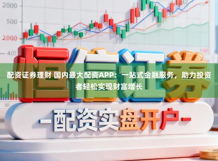 配资证券理财 国内最大配资APP：一站式金融服务，助力投资者轻松实现财富增长
