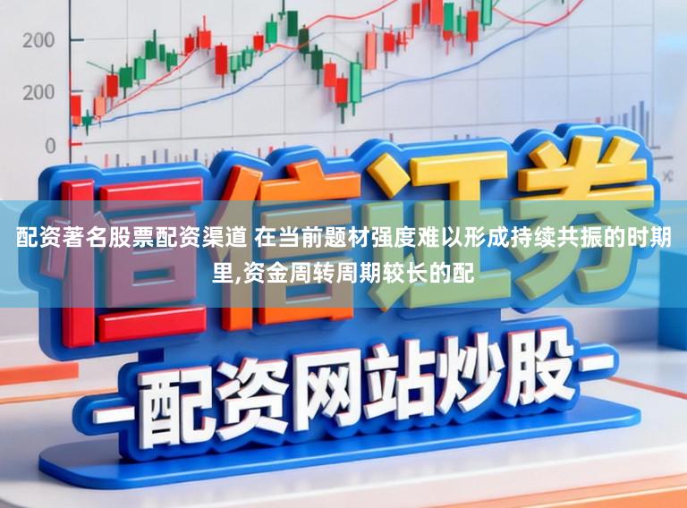 配资著名股票配资渠道 在当前题材强度难以形成持续共振的时期里,资金周转周期较长的配