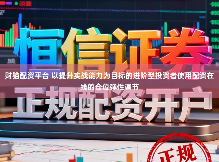 财猫配资平台 以提升实战能力为目标的进阶型投资者使用配资在线的仓位弹性调节