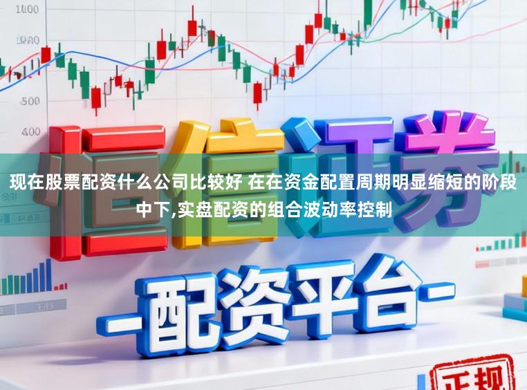 现在股票配资什么公司比较好 在在资金配置周期明显缩短的阶段中下,实盘配资的组合波动率控制
