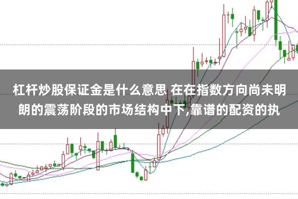 杠杆炒股保证金是什么意思 在在指数方向尚未明朗的震荡阶段的市场结构中下，靠谱的配资的执