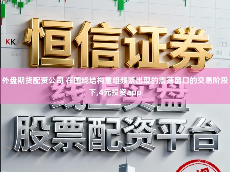 外盘期货配资公司 在围绕结构重组频繁出现的震荡窗口的交易阶段下,4元投资app