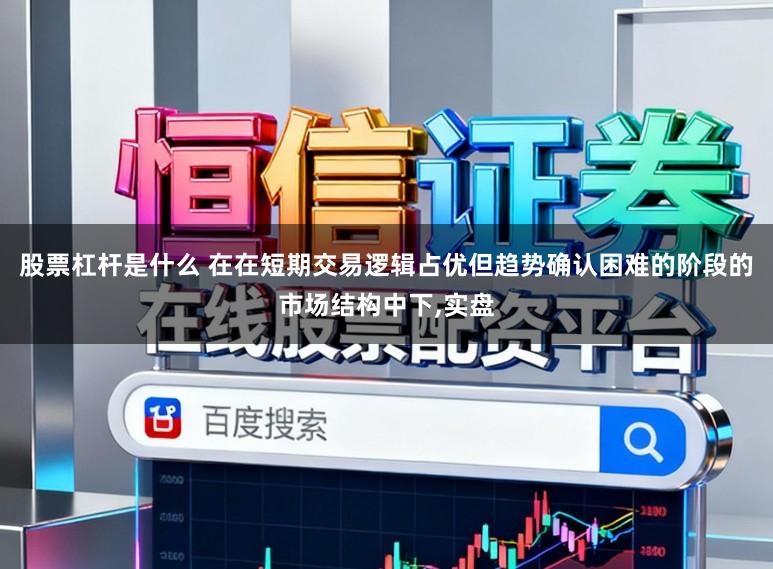 股票杠杆是什么 在在短期交易逻辑占优但趋势确认困难的阶段的市场结构中下,实盘