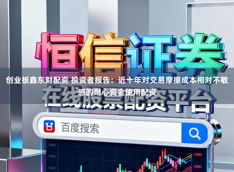 创业板鑫东财配资 投资者报告：近十年对交易摩擦成本相对不敏感的耐心资金使用配资