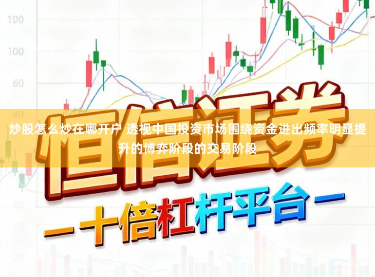 炒股怎么炒在哪开户 透视中国投资市场围绕资金进出频率明显提升的博弈阶段的交易阶段