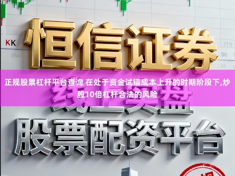 正规股票杠杆平台查询 在处于资金试错成本上升的时期阶段下，炒股10倍杠杆合法的风险