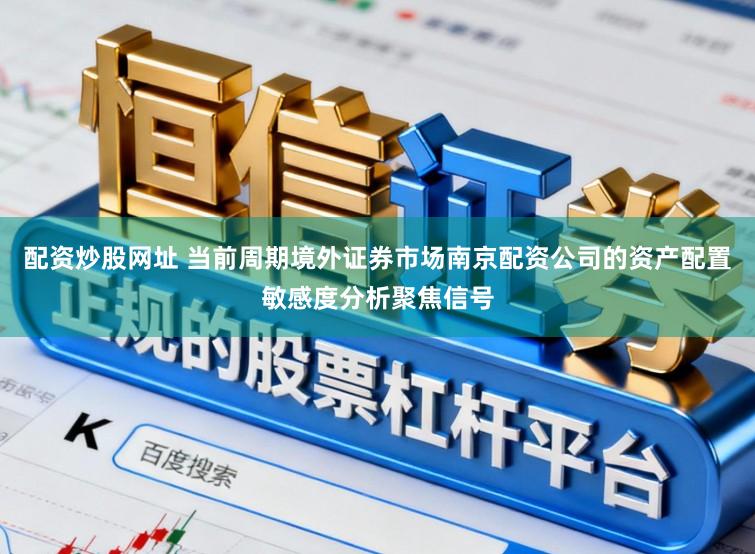 配资炒股网址 当前周期境外证券市场南京配资公司的资产配置敏感度分析聚焦信号