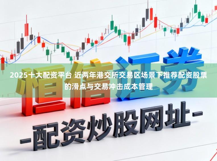 2025十大配资平台 近两年港交所交易区场景下推荐配资股票的滑点与交易冲击成本管理