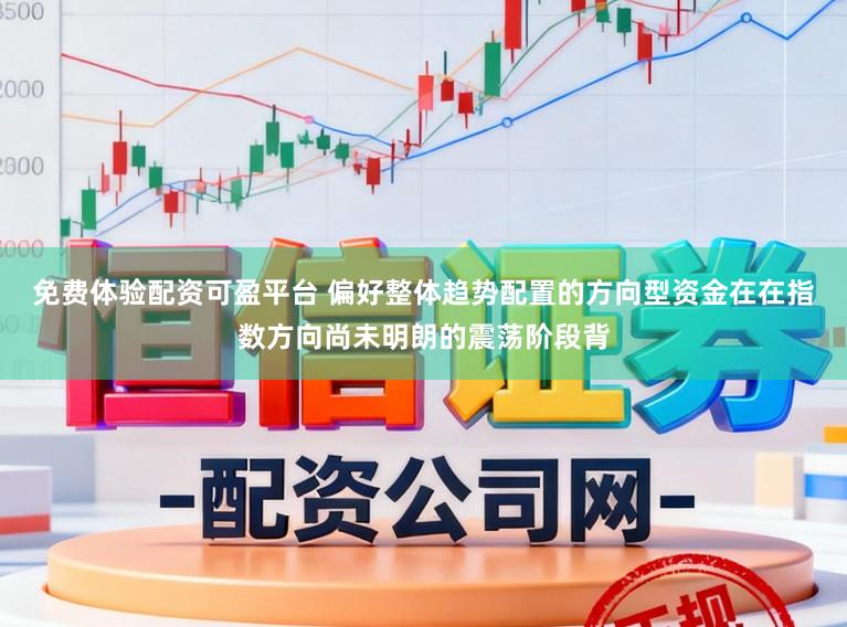 免费体验配资可盈平台 偏好整体趋势配置的方向型资金在在指数方向尚未明朗的震荡阶段背