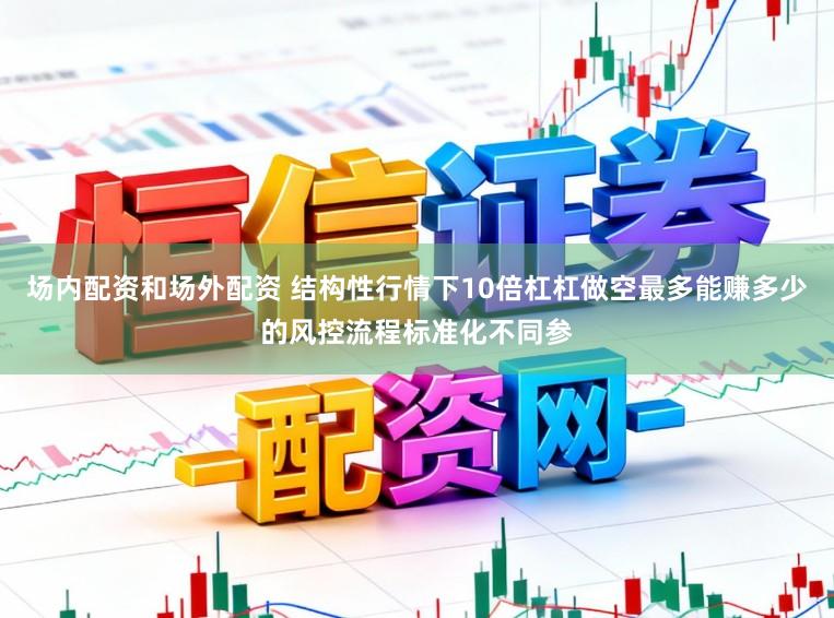 场内配资和场外配资 结构性行情下10倍杠杠做空最多能赚多少的风控流程标准化不同参