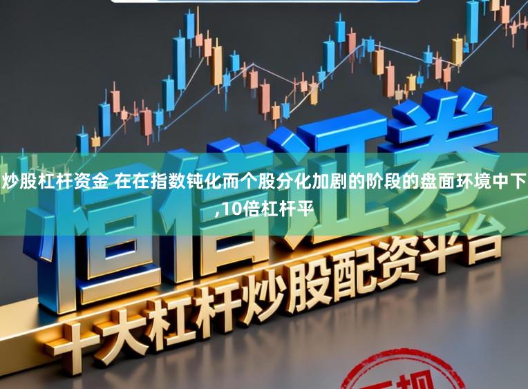 炒股杠杆资金 在在指数钝化而个股分化加剧的阶段的盘面环境中下，10倍杠杆平
