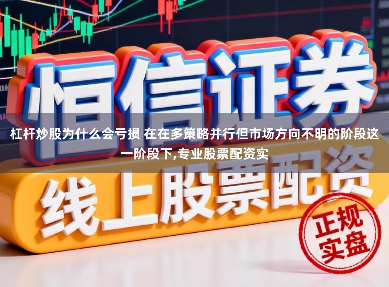 杠杆炒股为什么会亏损 在在多策略并行但市场方向不明的阶段这一阶段下，专业股票配资实