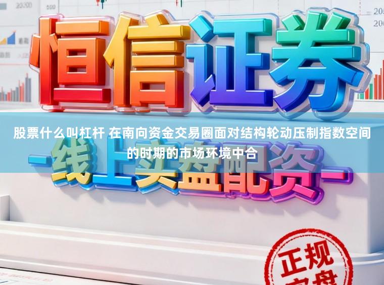 股票什么叫杠杆 在南向资金交易圈面对结构轮动压制指数空间的时期的市场环境中合