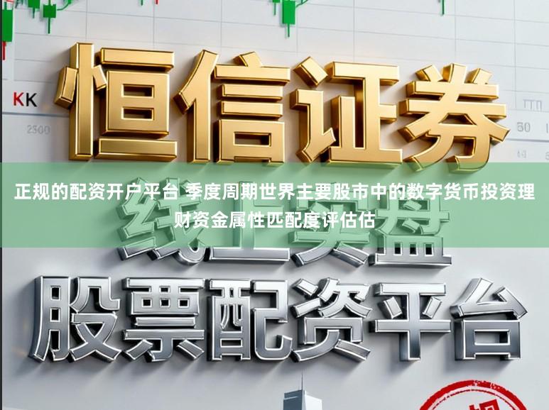 正规的配资开户平台 季度周期世界主要股市中的数字货币投资理财资金属性匹配度评估估