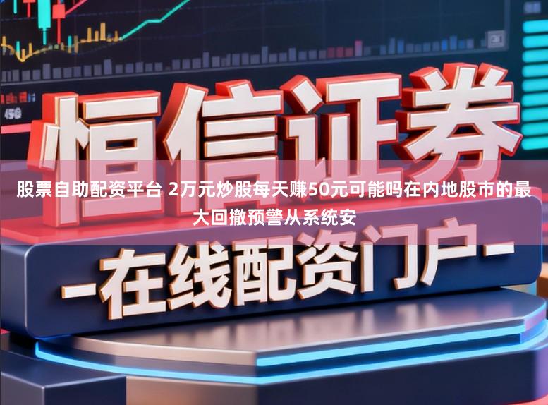 股票自助配资平台 2万元炒股每天赚50元可能吗在内地股市的最大回撤预警从系统安