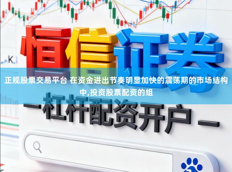 正规股票交易平台 在资金进出节奏明显加快的震荡期的市场结构中，投资股票配资的组
