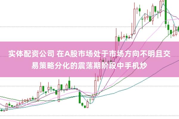 实体配资公司 在A股市场处于市场方向不明且交易策略分化的震荡期阶段中手机炒