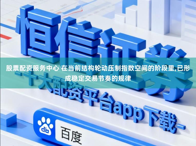股票配资服务中心 在当前结构轮动压制指数空间的阶段里，已形成稳定交易节奏的规律