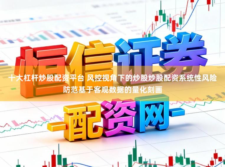 十大杠杆炒股配资平台 风控视角下的炒股炒股配资系统性风险防范基于客观数据的量化刻画