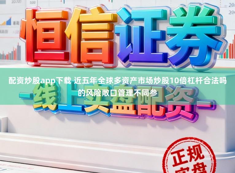 配资炒股app下载 近五年全球多资产市场炒股10倍杠杆合法吗的风险敞口管理不同参