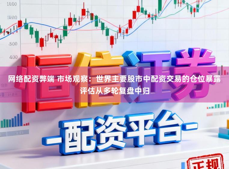 网络配资弊端 市场观察：世界主要股市中配资交易的仓位暴露评估从多轮复盘中归