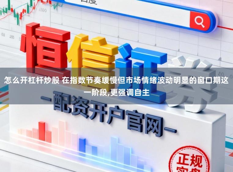 怎么开杠杆炒股 在指数节奏缓慢但市场情绪波动明显的窗口期这一阶段,更强调自主