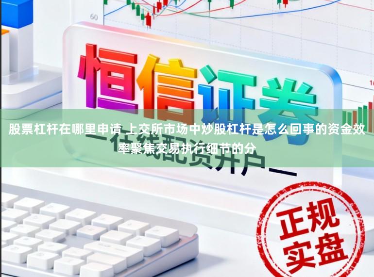 股票杠杆在哪里申请 上交所市场中炒股杠杆是怎么回事的资金效率聚焦交易执行细节的分