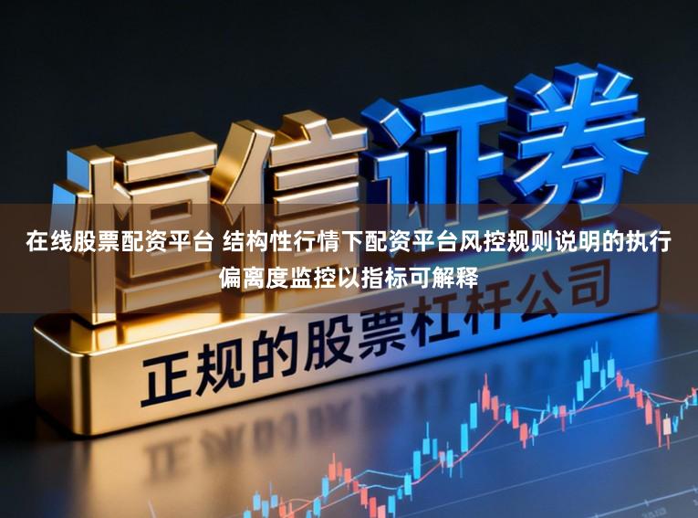 在线股票配资平台 结构性行情下配资平台风控规则说明的执行偏离度监控以指标可解释