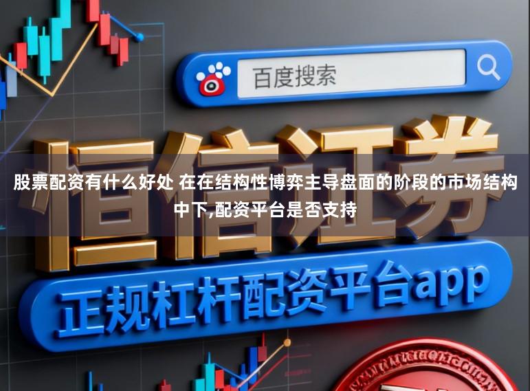 股票配资有什么好处 在在结构性博弈主导盘面的阶段的市场结构中下，配资平台是否支持