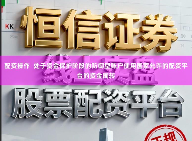 配资操作  处于资金保护阶段的防御型账户使用国家允许的配资平台的资金周转
