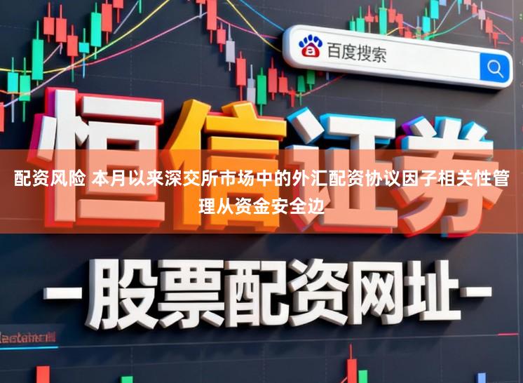 配资风险 本月以来深交所市场中的外汇配资协议因子相关性管理从资金安全边