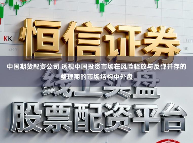 中国期货配资公司 透视中国投资市场在风险释放与反弹并存的整理期的市场结构中外盘