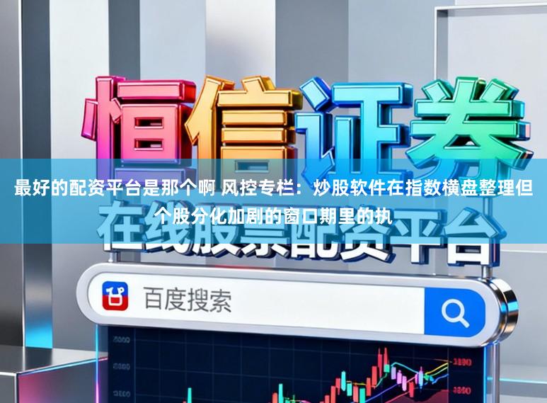 最好的配资平台是那个啊 风控专栏：炒股软件在指数横盘整理但个股分化加剧的窗口期里的执