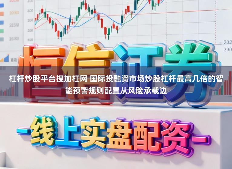 杠杆炒股平台搜加杠网 国际投融资市场炒股杠杆最高几倍的智能预警规则配置从风险承载边