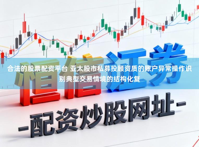 合法的股票配资平台 亚太股市私募投顾资质的账户异常操作识别典型交易情境的结构化复