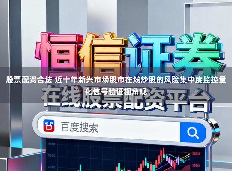股票配资合法 近十年新兴市场股市在线炒股的风险集中度监控量化信号验证视角观