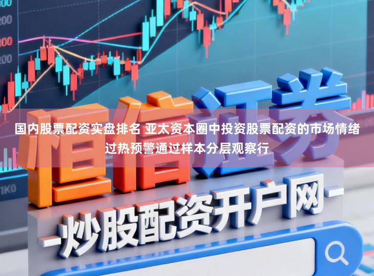 国内股票配资实盘排名 亚太资本圈中投资股票配资的市场情绪过热预警通过样本分层观察行
